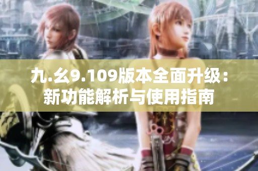 九.幺9.109版本全面升级：新功能解析与使用指南