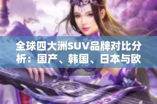 全球四大洲SUV品牌对比分析：国产、韩国、日本与欧美谁更出彩