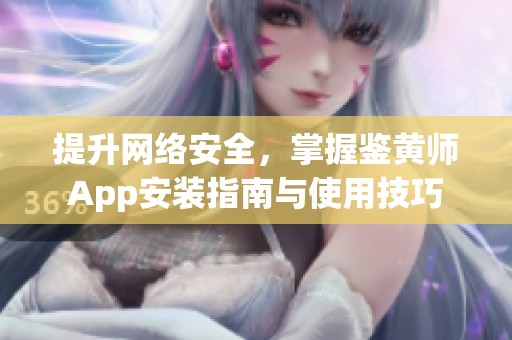 提升网络安全，掌握鉴黄师App安装指南与使用技巧