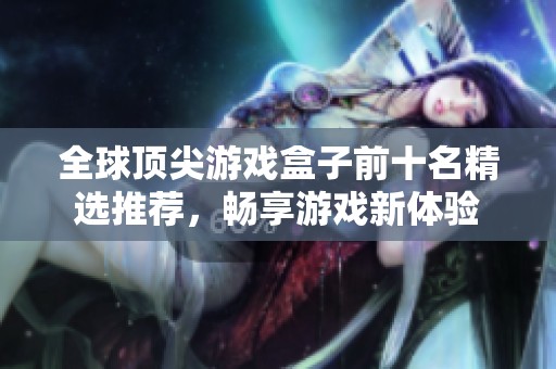 全球顶尖游戏盒子前十名精选推荐，畅享游戏新体验