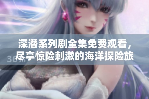 深潜系列剧全集免费观看，尽享惊险刺激的海洋探险旅程