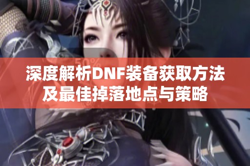 深度解析DNF装备获取方法及最佳掉落地点与策略