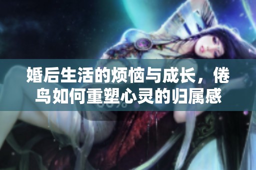 婚后生活的烦恼与成长，倦鸟如何重塑心灵的归属感