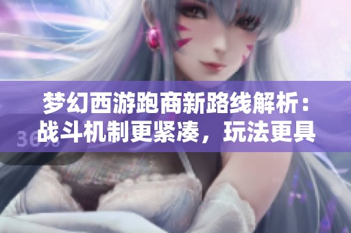 梦幻西游跑商新路线解析：战斗机制更紧凑，玩法更具挑战性