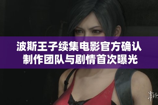 波斯王子续集电影官方确认 制作团队与剧情首次曝光
