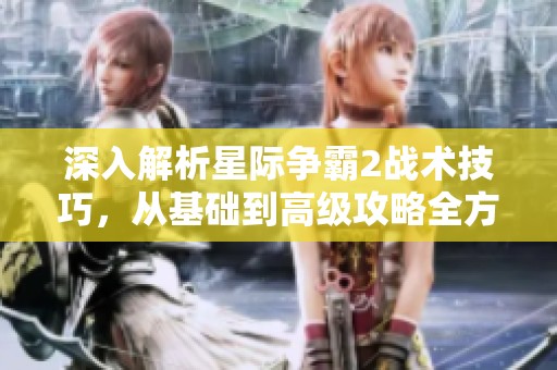 深入解析星际争霸2战术技巧，从基础到高级攻略全方位指南
