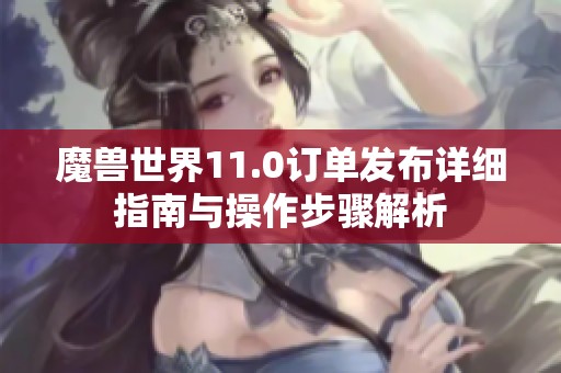 魔兽世界11.0订单发布详细指南与操作步骤解析