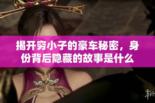 揭开穷小子的豪车秘密，身份背后隐藏的故事是什么