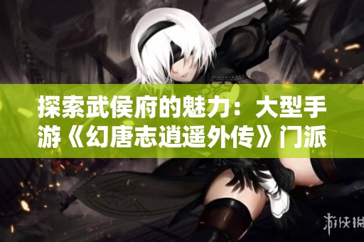 探索武侯府的魅力：大型手游《幻唐志逍遥外传》门派深度鉴赏