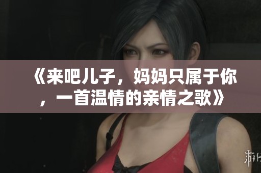 《来吧儿子，妈妈只属于你，一首温情的亲情之歌》