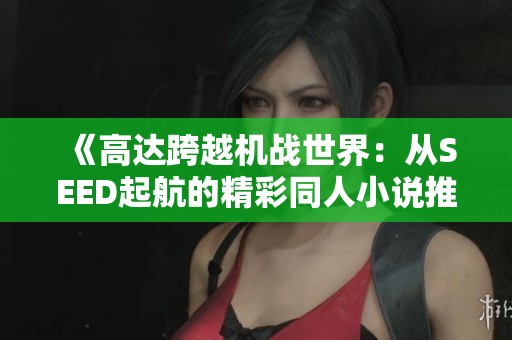 《高达跨越机战世界：从SEED起航的精彩同人小说推荐》