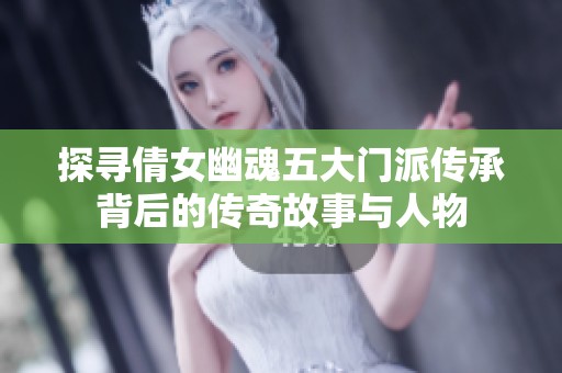 探寻倩女幽魂五大门派传承背后的传奇故事与人物