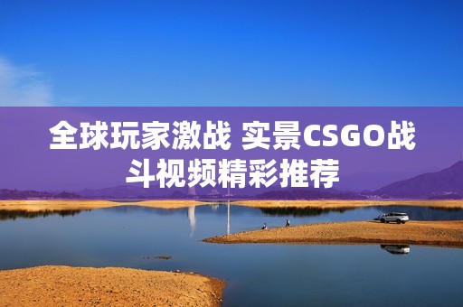 全球玩家激战 实景CSGO战斗视频精彩推荐