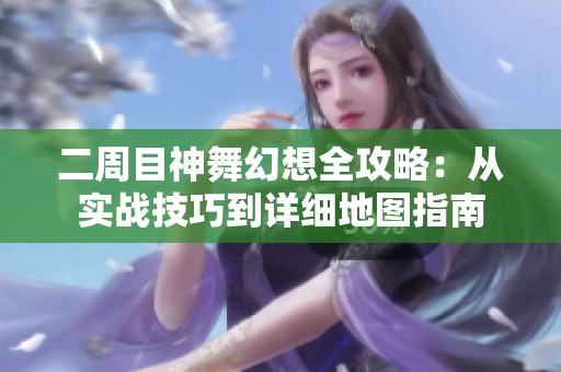 二周目神舞幻想全攻略：从实战技巧到详细地图指南