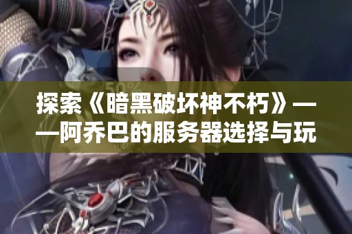 探索《暗黑破坏神不朽》——阿乔巴的服务器选择与玩法分享