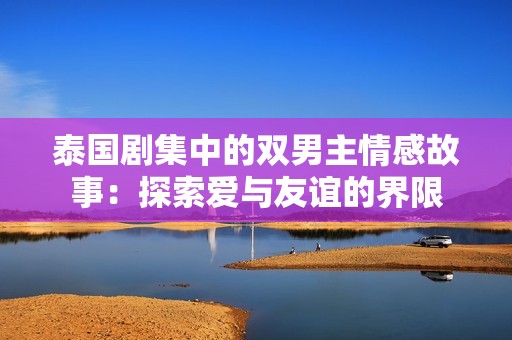 泰国剧集中的双男主情感故事：探索爱与友谊的界限