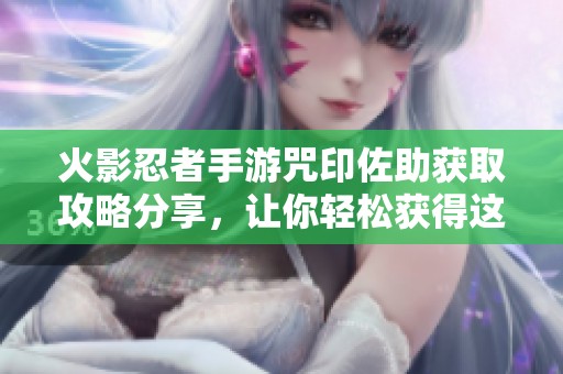 火影忍者手游咒印佐助获取攻略分享，让你轻松获得这位强力角色