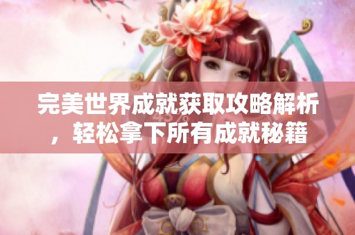 完美世界成就获取攻略解析，轻松拿下所有成就秘籍