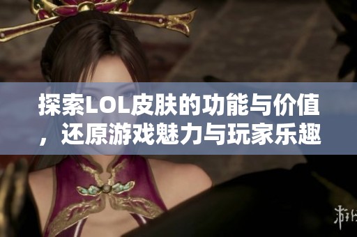 探索LOL皮肤的功能与价值，还原游戏魅力与玩家乐趣