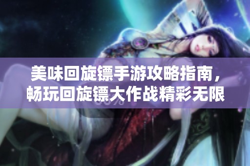美味回旋镖手游攻略指南，畅玩回旋镖大作战精彩无限