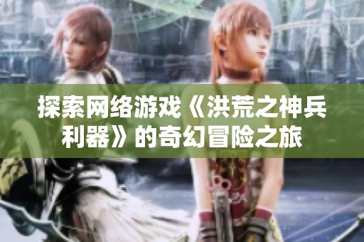 探索网络游戏《洪荒之神兵利器》的奇幻冒险之旅