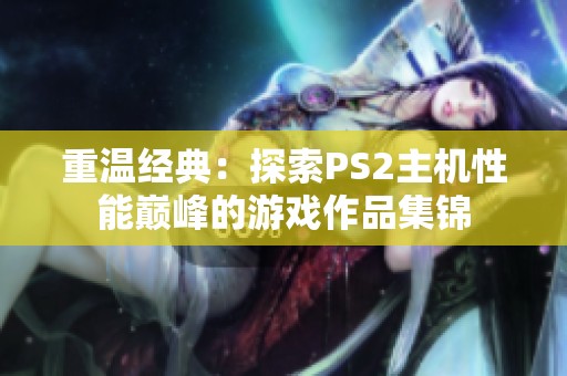 重温经典：探索PS2主机性能巅峰的游戏作品集锦