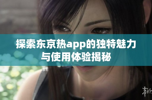 探索东京热app的独特魅力与使用体验揭秘