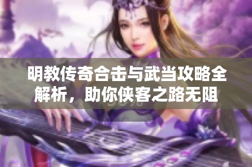 明教传奇合击与武当攻略全解析，助你侠客之路无阻