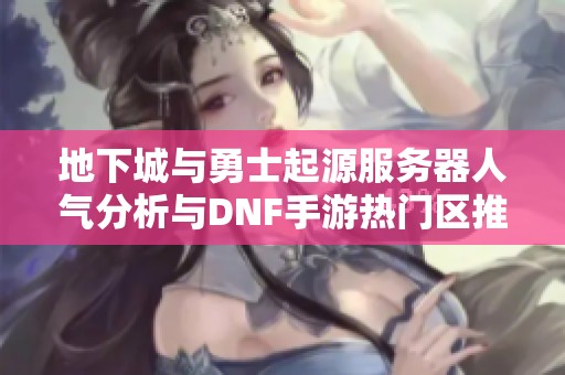 地下城与勇士起源服务器人气分析与DNF手游热门区推荐攻略