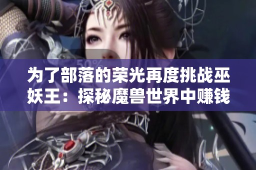 为了部落的荣光再度挑战巫妖王：探秘魔兽世界中赚钱职业的独特魅力