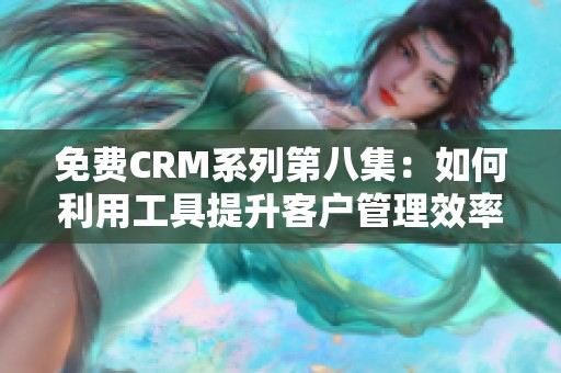 免费CRM系列第八集：如何利用工具提升客户管理效率