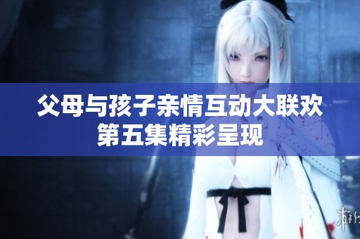 父母与孩子亲情互动大联欢第五集精彩呈现