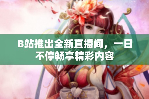 B站推出全新直播间，一日不停畅享精彩内容