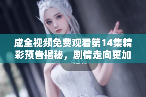 成全视频免费观看第14集精彩预告揭秘，剧情走向更加扑朔迷离