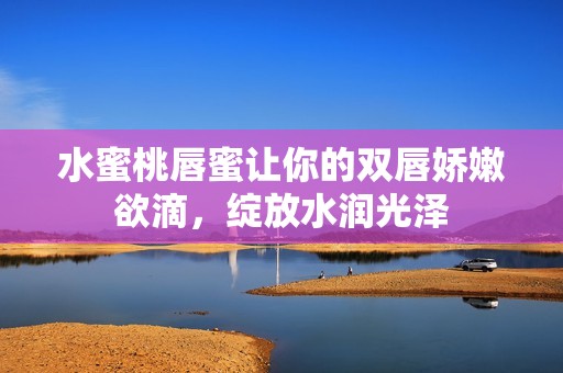 水蜜桃唇蜜让你的双唇娇嫩欲滴，绽放水润光泽