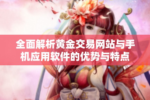 全面解析黄金交易网站与手机应用软件的优势与特点