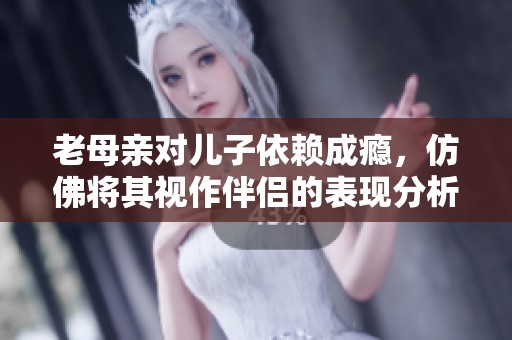 老母亲对儿子依赖成瘾，仿佛将其视作伴侣的表现分析