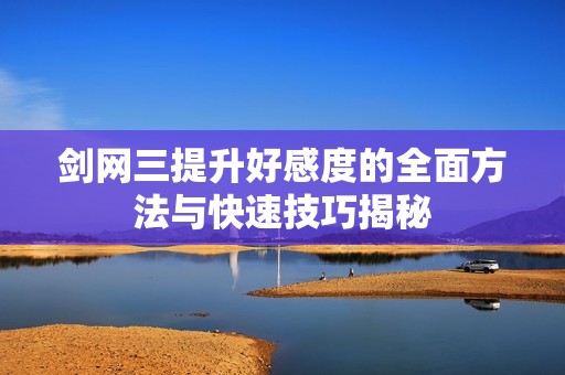 剑网三提升好感度的全面方法与快速技巧揭秘