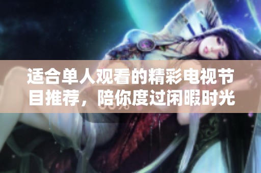 适合单人观看的精彩电视节目推荐，陪你度过闲暇时光