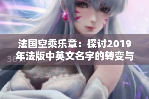 法国空乘乐章：探讨2019年法版中英文名字的转变与影响