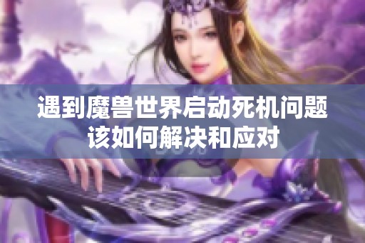 遇到魔兽世界启动死机问题该如何解决和应对