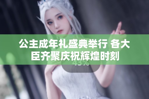 公主成年礼盛典举行 各大臣齐聚庆祝辉煌时刻