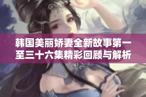 韩国美丽娇妻全新故事第一至三十六集精彩回顾与解析
