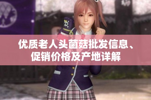 优质老人头菌菇批发信息、促销价格及产地详解