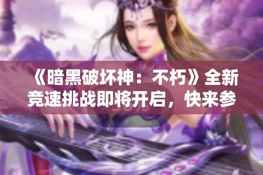 《暗黑破坏神：不朽》全新竞速挑战即将开启，快来参与！