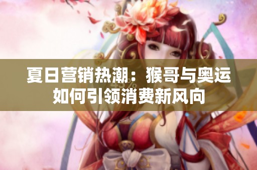 夏日营销热潮：猴哥与奥运如何引领消费新风向