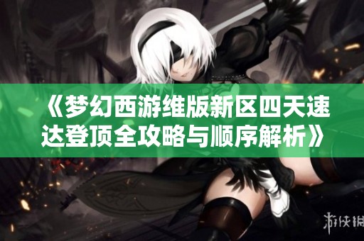 《梦幻西游维版新区四天速达登顶全攻略与顺序解析》
