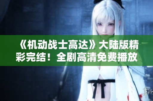 《机动战士高达》大陆版精彩完结！全剧高清免费播放等你来享