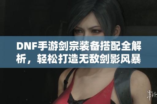 DNF手游剑宗装备搭配全解析，轻松打造无敌剑影风暴！