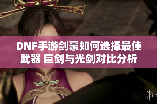 DNF手游剑豪如何选择最佳武器 巨剑与光剑对比分析